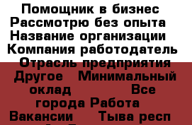 Помощник в бизнес. Рассмотрю без опыта › Название организации ­ Компания-работодатель › Отрасль предприятия ­ Другое › Минимальный оклад ­ 45 000 - Все города Работа » Вакансии   . Тыва респ.,Ак-Довурак г.